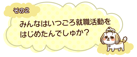 その２　みんなはいつごろ就職活動をはじめたんでしゅか？