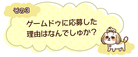 その３　ゲームドゥに応募した理由はなんでしゅか？