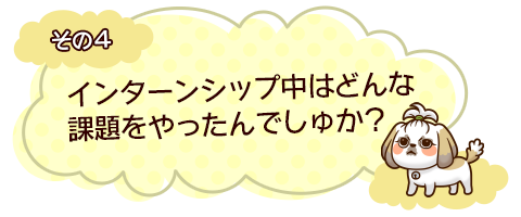 その４　インターンシップ中はどんな課題をやったんでしゅか？