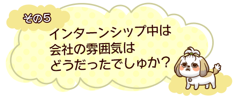 その５　インターンシップ中は会社の雰囲気はどうだったでしゅか？