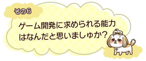 その６　ゲーム開発に求められる能力はなんだと思いましゅか？